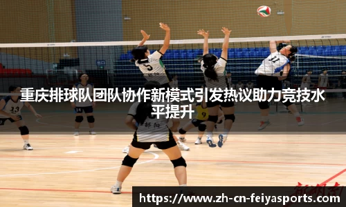 重庆排球队团队协作新模式引发热议助力竞技水平提升